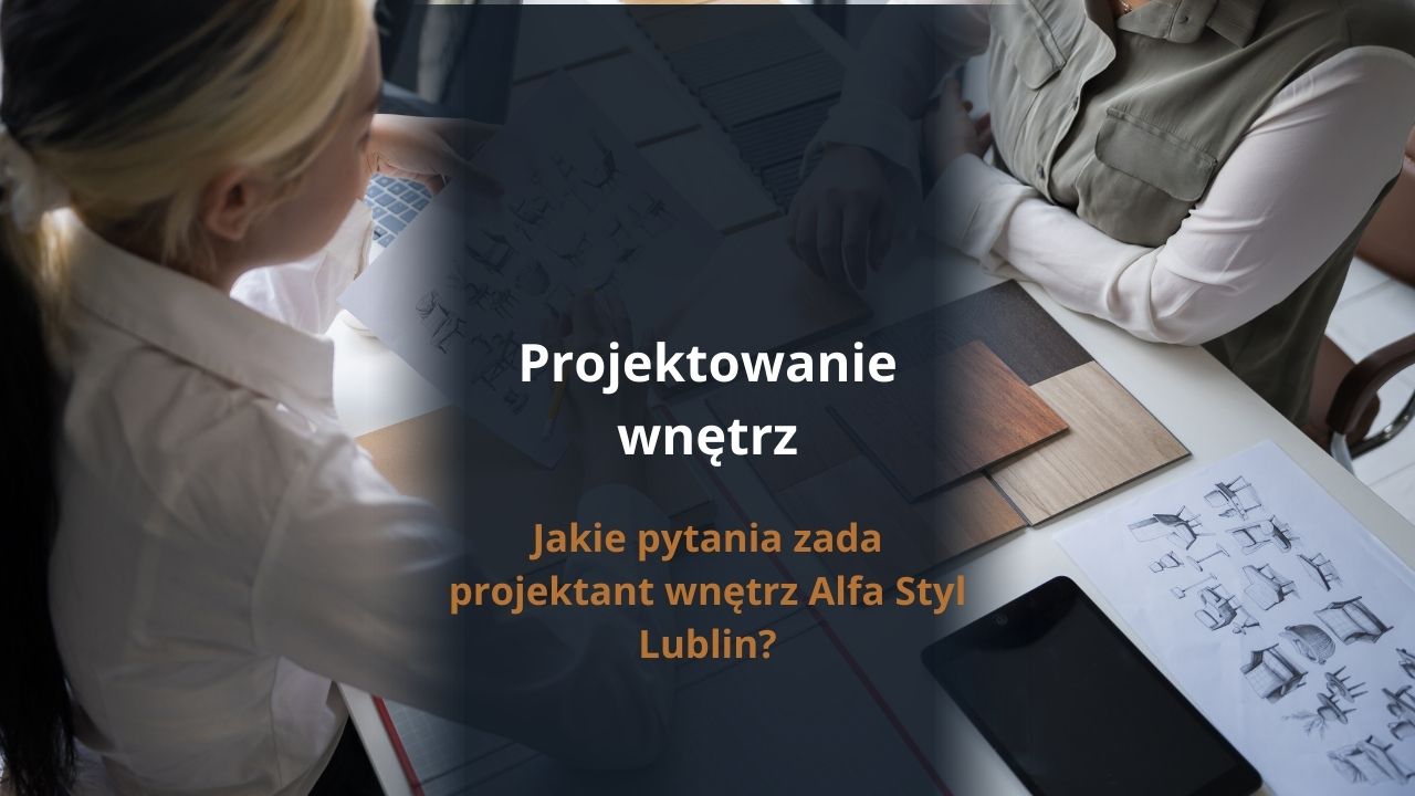 Jakie pytania zada projektant wnętrz Alfa Styl Lublin?