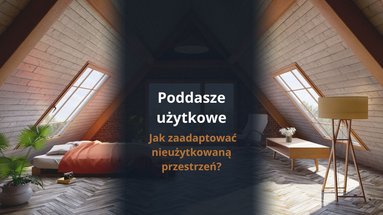 Poddasze użytkowe - jak zaadaptować nieużytkowaną przestrzeń?