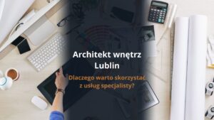 Architekt wnętrz Lublin - dlaczego warto skorzystać z usług specjalisty?