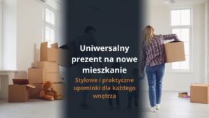 Uniwersalny prezent na nowe mieszkanie - stylowe i praktyczne upominki dla każdego wnętrza