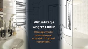 Wizualizacje wnętrz Lublin - dlaczego warto zainwestować w projekt 3D przed remontem?