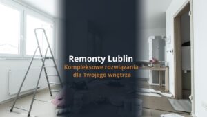 Remonty Lublin - kompleksowe rozwiązania dla Twojego wnętrza