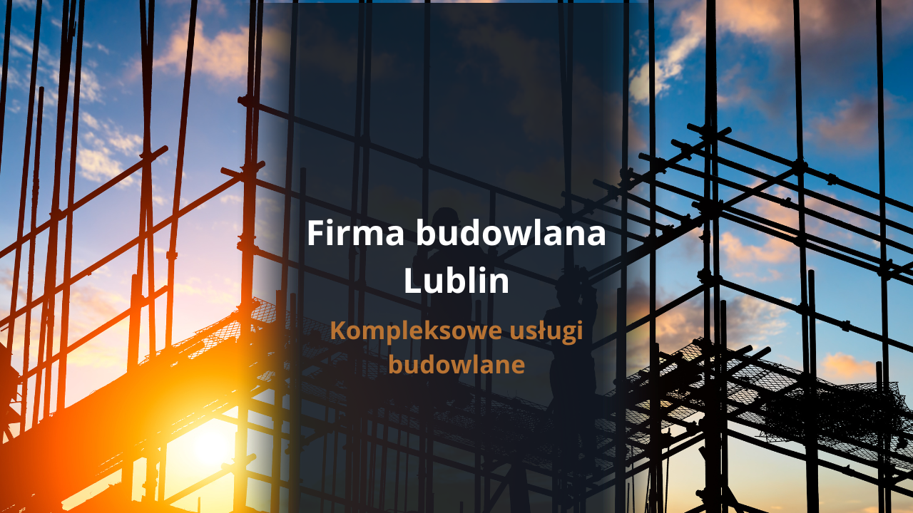 Firma budowlana Lublin - kompleksowe usługi budowlane