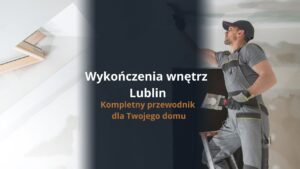 Wykończenia wnętrz Lublin – kompletny przewodnik dla Twojego domu