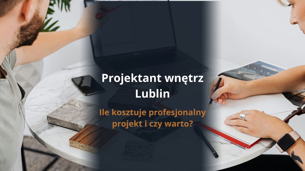 Projektant wnętrz Lublin - Ile kosztuje profesjonalny projekt i czy warto?