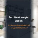 Architekt wnętrz Lublin - ile kosztuje projekt i od czego zależy cena?