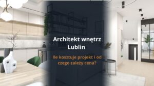 Architekt wnętrz Lublin - ile kosztuje projekt i od czego zależy cena?