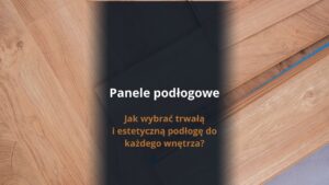 Panele podłogowe – jak wybrać trwałą i estetyczną podłogę do każdego wnętrza?