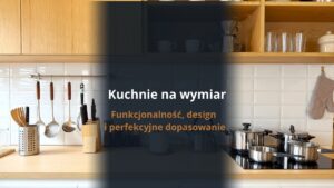 Kuchnie na wymiar Lublin - funkcjonalność, design i perfekcyjne dopasowanie