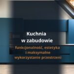 Kuchnia w zabudowie – funkcjonalność, estetyka i maksymalne wykorzystanie przestrzeni