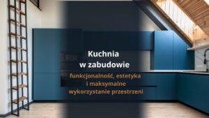 Kuchnia w zabudowie – funkcjonalność, estetyka i maksymalne wykorzystanie przestrzeni