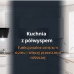 Kuchnia z półwyspem – funkcjonalne centrum domu i więcej przestrzeni roboczej