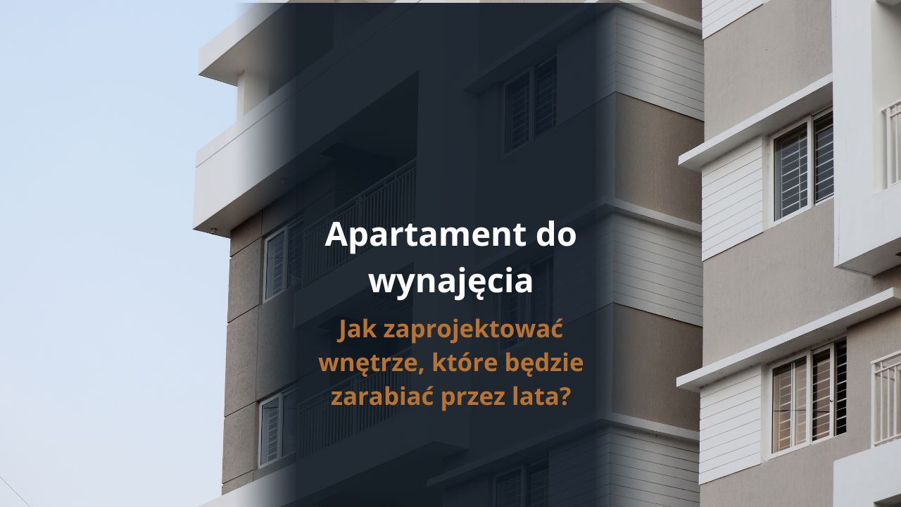 Apartament do wynajęcia - jak zaprojektować wnętrze, które będzie zarabiać przez lata?